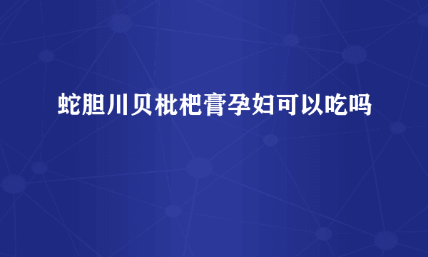 蛇胆川贝枇杷膏孕妇可以吃吗