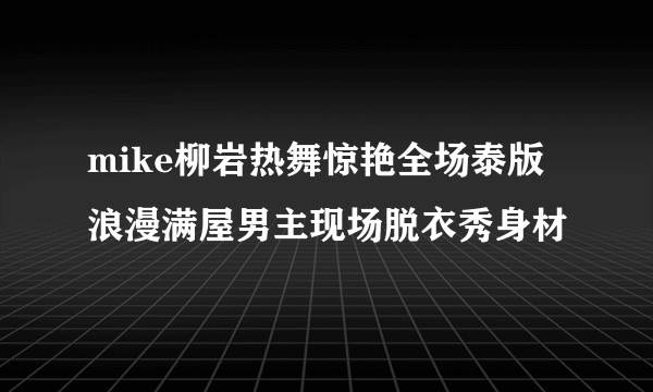 mike柳岩热舞惊艳全场泰版浪漫满屋男主现场脱衣秀身材