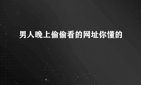 男人晚上偷偷看的网址你懂的