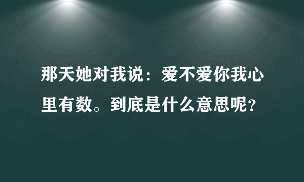 那天她对我说：爱不爱你我心里有数。到底是什么意思呢？