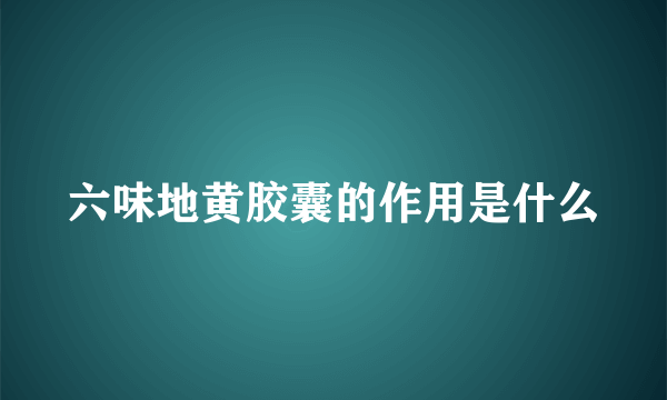 六味地黄胶囊的作用是什么