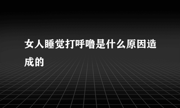 女人睡觉打呼噜是什么原因造成的