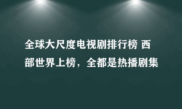 全球大尺度电视剧排行榜 西部世界上榜，全都是热播剧集