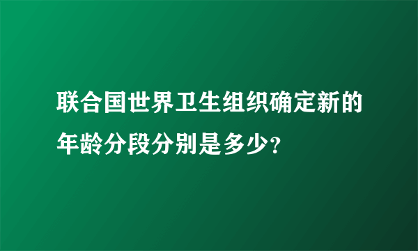 联合国世界卫生组织确定新的年龄分段分别是多少？