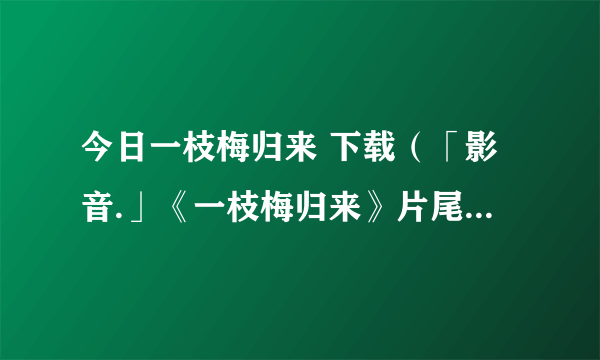 今日一枝梅归来 下载（「影音.」《一枝梅归来》片尾曲是什么）