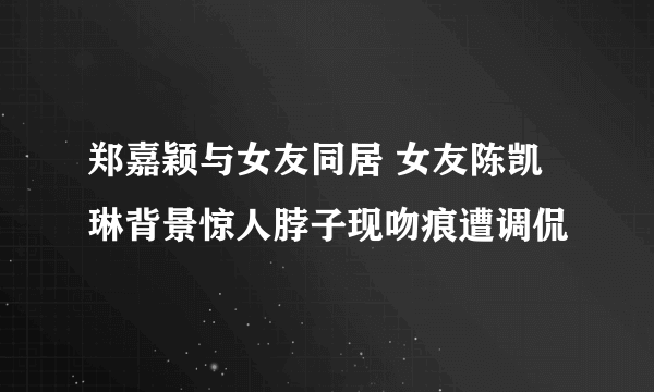 郑嘉颖与女友同居 女友陈凯琳背景惊人脖子现吻痕遭调侃