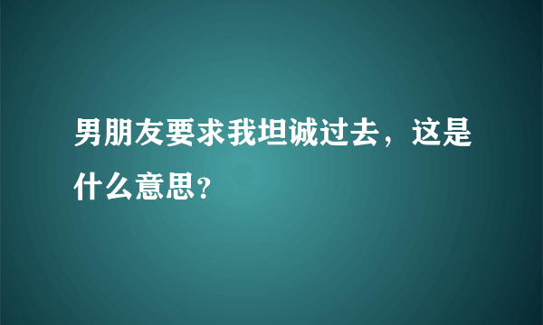 男朋友要求我坦诚过去，这是什么意思？