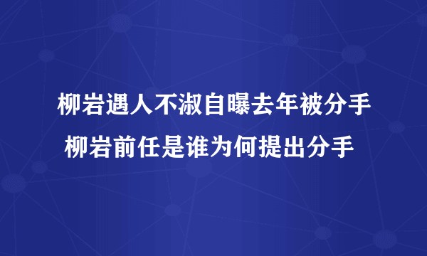 柳岩遇人不淑自曝去年被分手 柳岩前任是谁为何提出分手