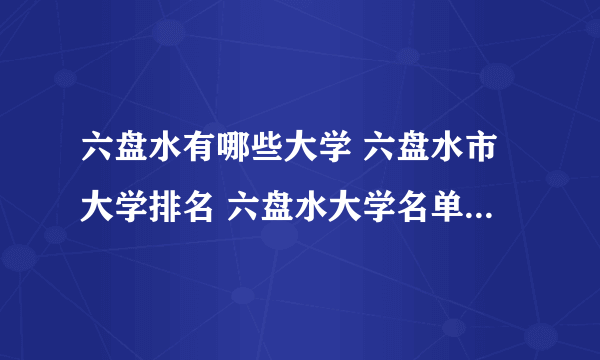 六盘水有哪些大学 六盘水市大学排名 六盘水大学名单一览【大学名录】