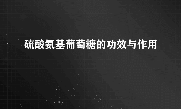 硫酸氨基葡萄糖的功效与作用