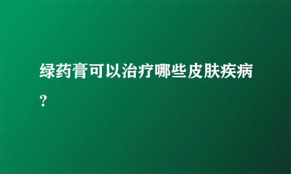 绿药膏可以治疗哪些皮肤疾病？