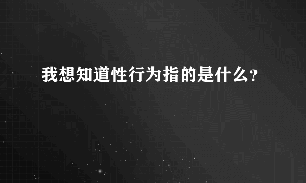 我想知道性行为指的是什么？