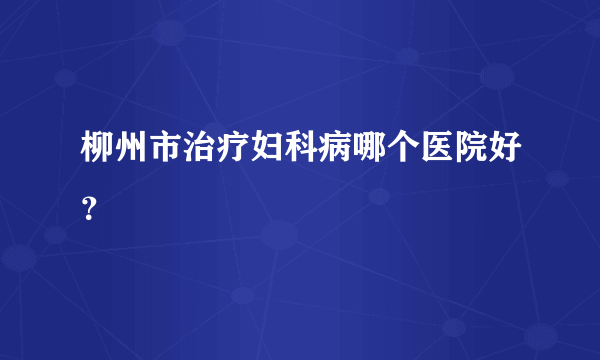 柳州市治疗妇科病哪个医院好？