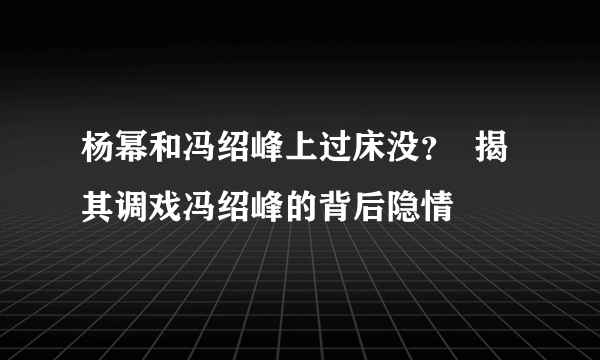 杨幂和冯绍峰上过床没？  揭其调戏冯绍峰的背后隐情