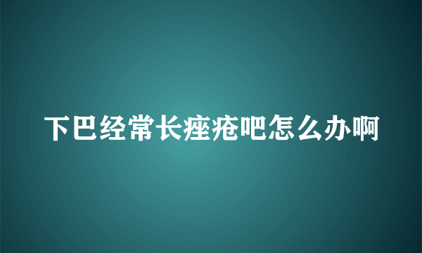 下巴经常长痤疮吧怎么办啊