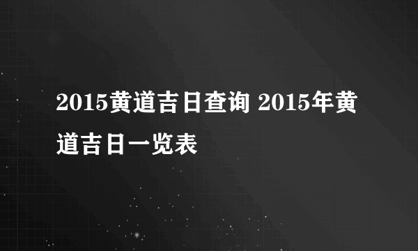 2015黄道吉日查询 2015年黄道吉日一览表