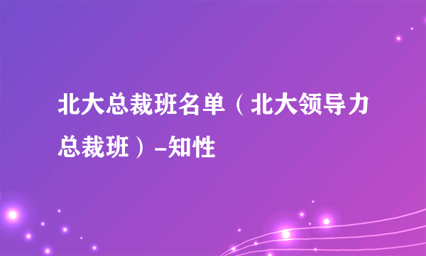 北大总裁班名单（北大领导力总裁班）-知性