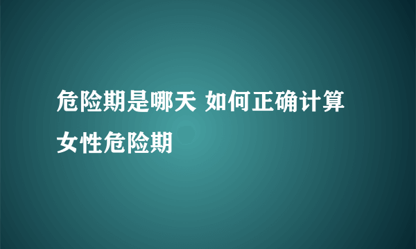 危险期是哪天 如何正确计算女性危险期