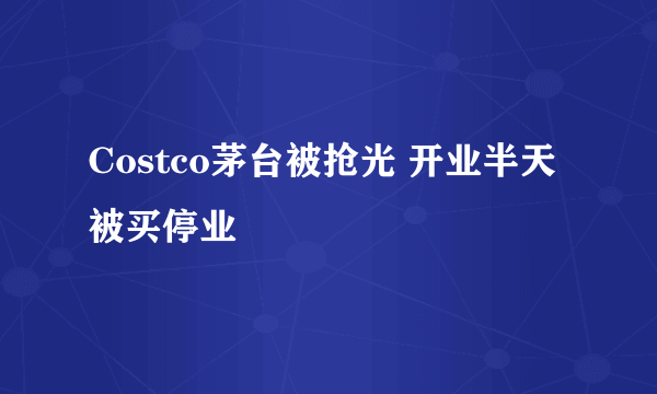 Costco茅台被抢光 开业半天被买停业