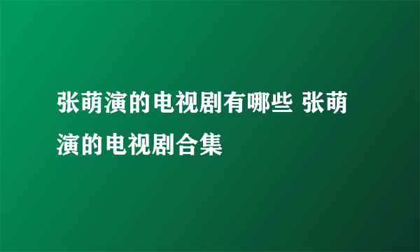 张萌演的电视剧有哪些 张萌演的电视剧合集