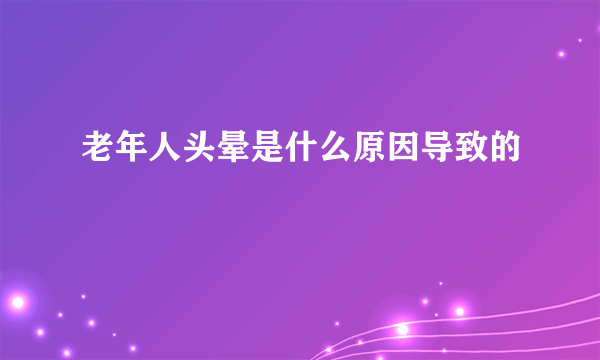 老年人头晕是什么原因导致的