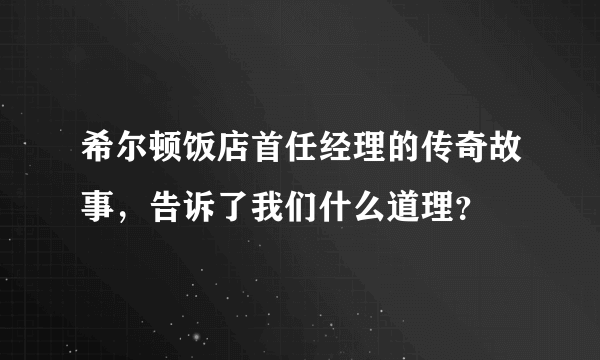 希尔顿饭店首任经理的传奇故事，告诉了我们什么道理？