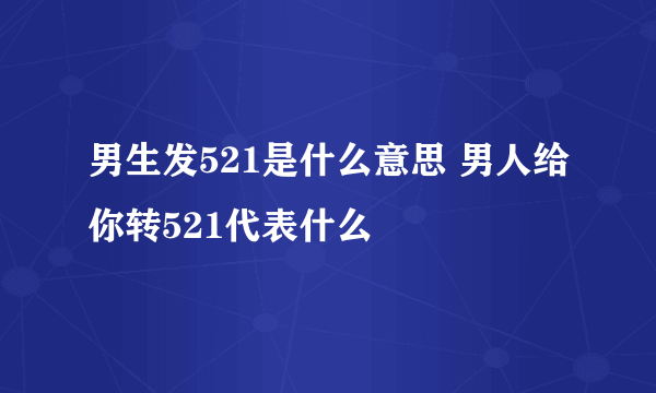 男生发521是什么意思 男人给你转521代表什么