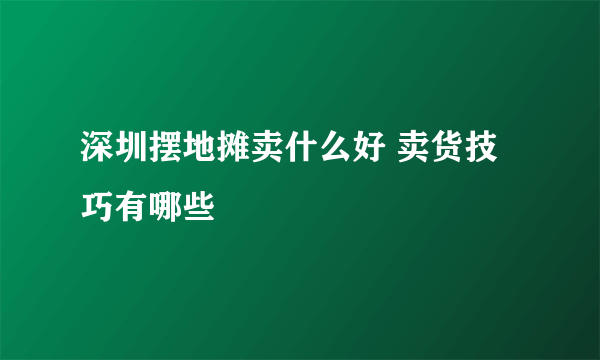 深圳摆地摊卖什么好 卖货技巧有哪些