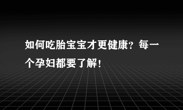 如何吃胎宝宝才更健康？每一个孕妇都要了解！