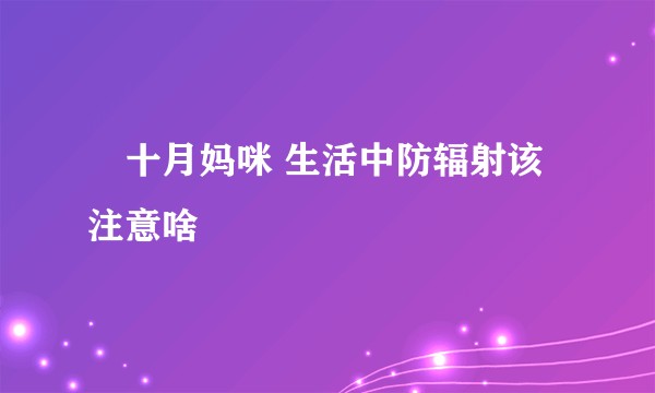 ​十月妈咪 生活中防辐射该注意啥