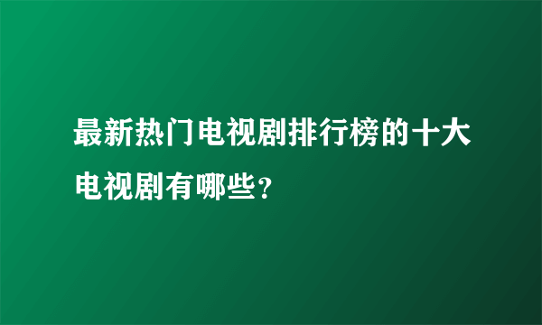 最新热门电视剧排行榜的十大电视剧有哪些？