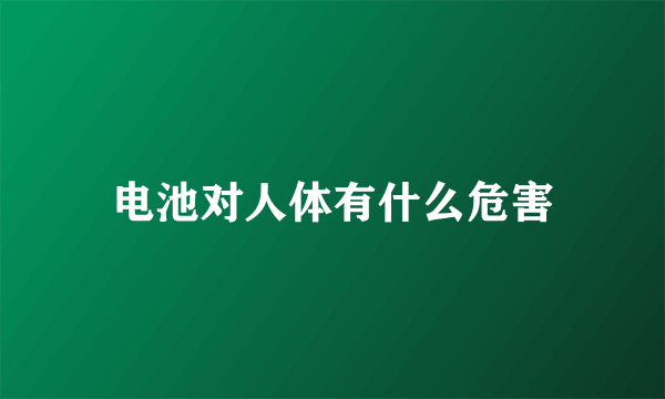 电池对人体有什么危害