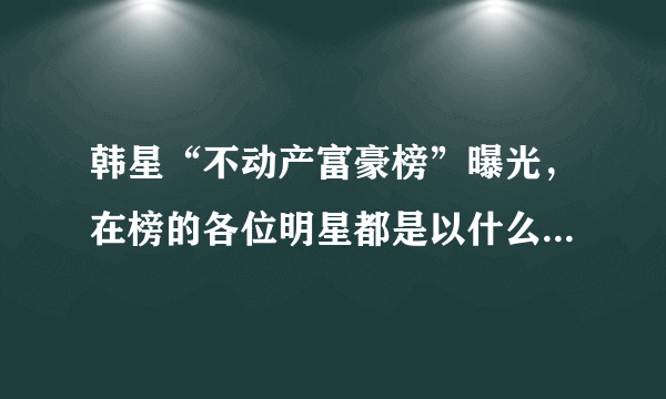 韩星“不动产富豪榜”曝光，在榜的各位明星都是以什么作品出道的？