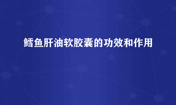 鳕鱼肝油软胶囊的功效和作用