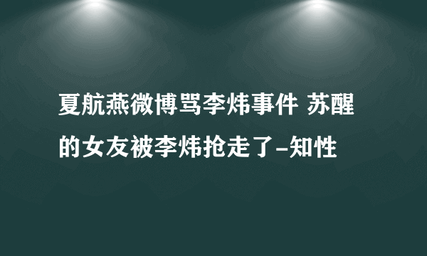 夏航燕微博骂李炜事件 苏醒的女友被李炜抢走了-知性