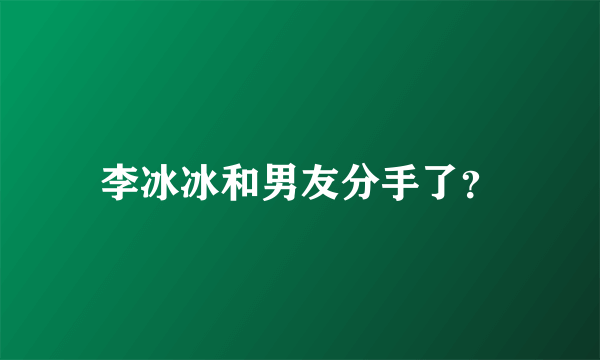 李冰冰和男友分手了？