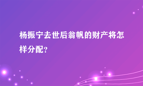 杨振宁去世后翁帆的财产将怎样分配？