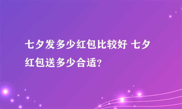 七夕发多少红包比较好 七夕红包送多少合适？