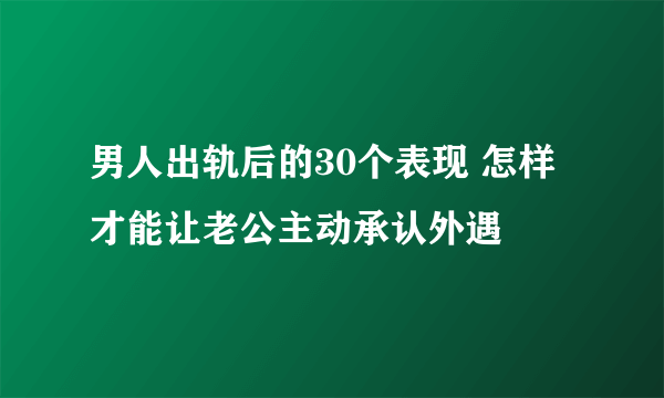 男人出轨后的30个表现 怎样才能让老公主动承认外遇