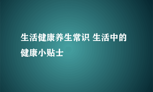 生活健康养生常识 生活中的健康小贴士