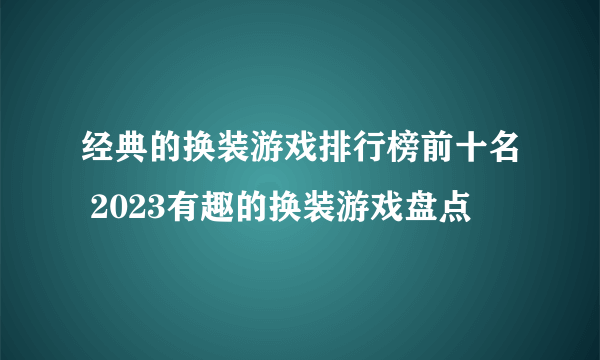 经典的换装游戏排行榜前十名 2023有趣的换装游戏盘点