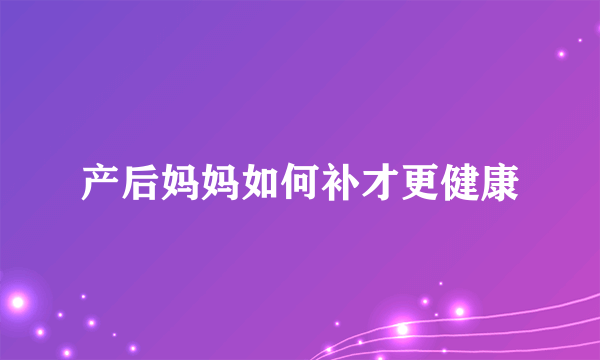 产后妈妈如何补才更健康