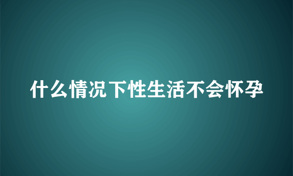 什么情况下性生活不会怀孕