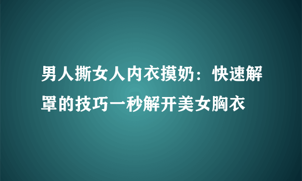 男人撕女人内衣摸奶：快速解罩的技巧一秒解开美女胸衣