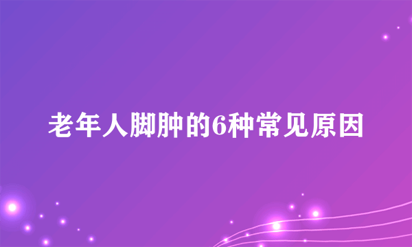 老年人脚肿的6种常见原因