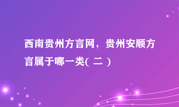 西南贵州方言网，贵州安顺方言属于哪一类( 二 )