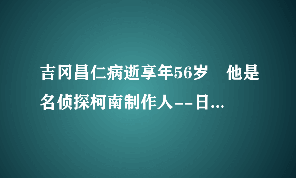 吉冈昌仁病逝享年56岁 他是名侦探柯南制作人--日本频道--知性