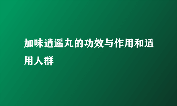 加味逍遥丸的功效与作用和适用人群