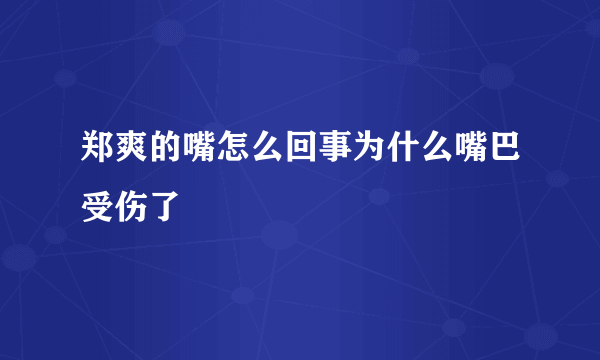 郑爽的嘴怎么回事为什么嘴巴受伤了