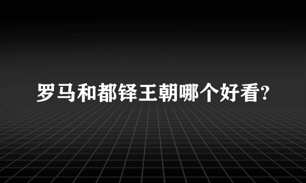 罗马和都铎王朝哪个好看?